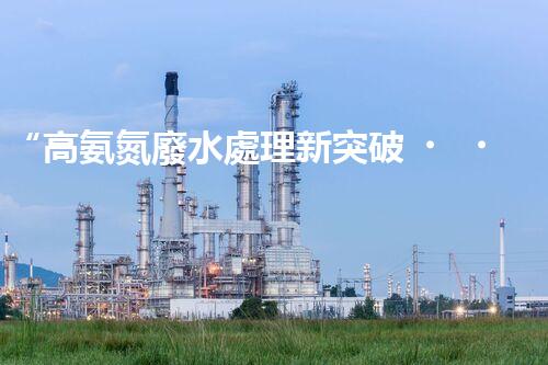 “高氨氮廢水處理新突破，綠色環(huán)保技術(shù)助力高效凈化”